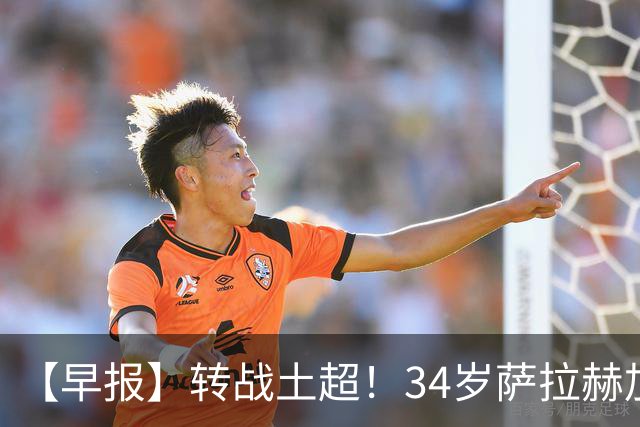 【早报】转战土超！34岁萨拉赫加盟特拉布宗体育！