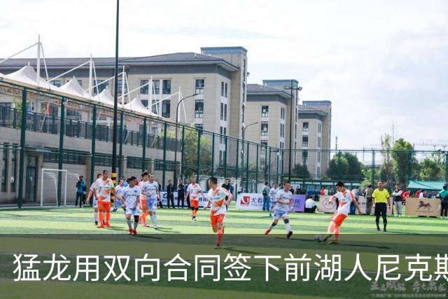 猛龙用双向合同签下前湖人尼克斯旧将，这是他最后一份双向合同？